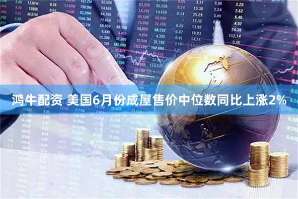 鸿牛配资 美国6月份成屋售价中位数同比上涨2%