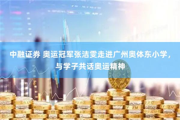 中融证券 奥运冠军张洁雯走进广州奥体东小学，与学子共话奥运精神