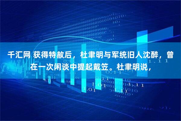 千汇网 获得特赦后，杜聿明与军统旧人沈醉，曾在一次闲谈中提起戴笠。杜聿明说，